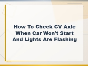 How to Check Cv Axle When Your Car Won't Start and Dashboard Lights Are Flashing