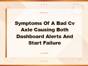 Bad Cv Axle Symptoms Causing Dashboard Alerts and Start Failure