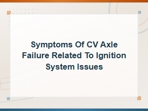 Symptoms of Cv Axle Failure Related to Ignition System Issues
